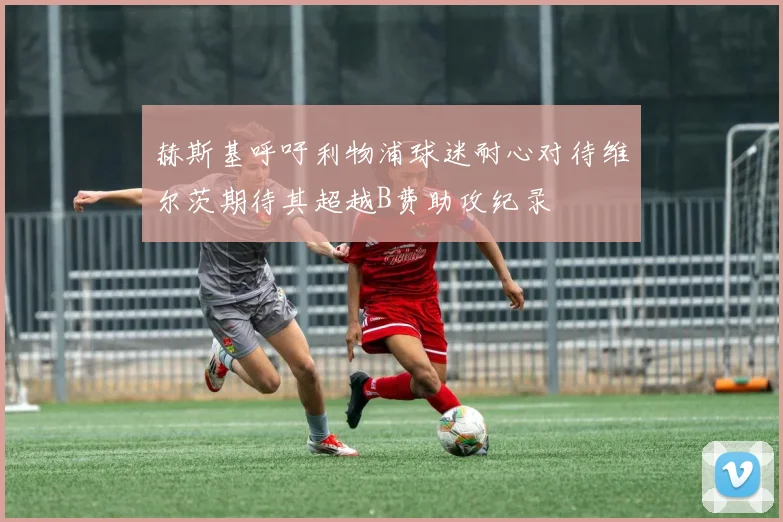 赫斯基呼吁利物浦球迷耐心对待维尔茨期待其超越B费助攻纪录