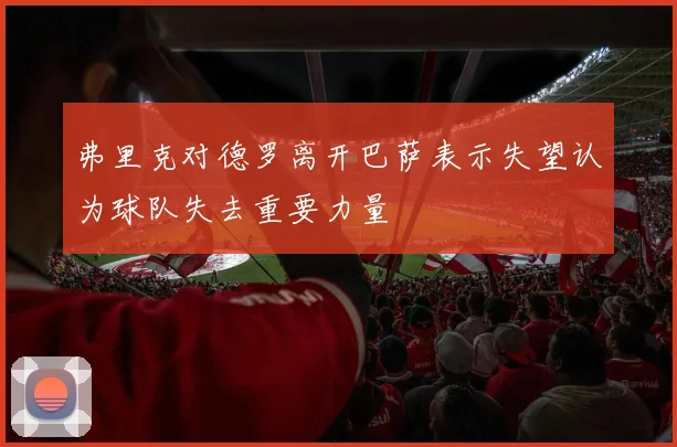弗里克对德罗离开巴萨表示失望认为球队失去重要力量