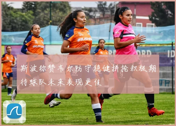 斯波称赞韦尔防守稳健拼抢积极期待球队未来表现更佳