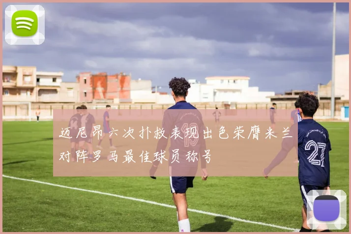 迈尼昂六次扑救表现出色荣膺米兰对阵罗马最佳球员称号