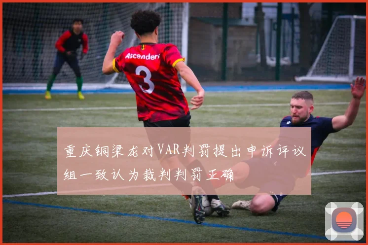 重庆铜梁龙对VAR判罚提出申诉评议组一致认为裁判判罚正确