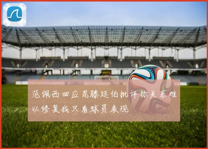范佩西回应昆滕廷伯批评称关系难以修复我只看球员表现