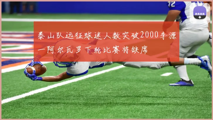 泰山队远征球迷人数突破2000李源一阿尔瓦罗下轮比赛将缺席