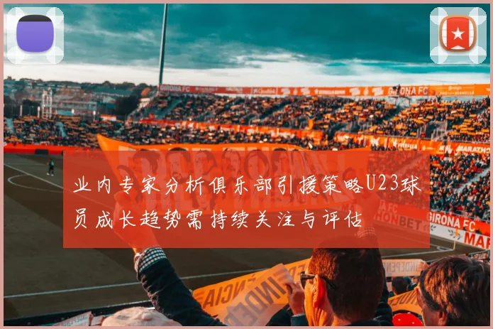 业内专家分析俱乐部引援策略U23球员成长趋势需持续关注与评估