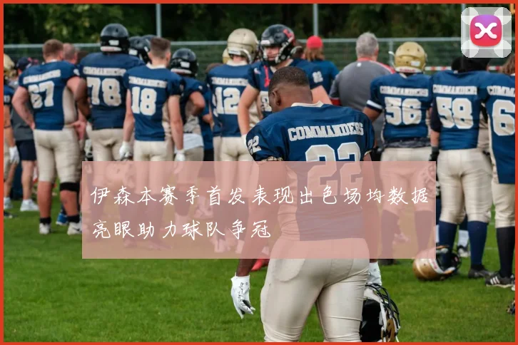 伊森本赛季首发表现出色场均数据亮眼助力球队争冠