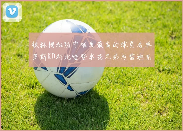 铁林揭秘防守难度最高的球员名单罗斯KD科比哈登水花兄弟与雷迪克