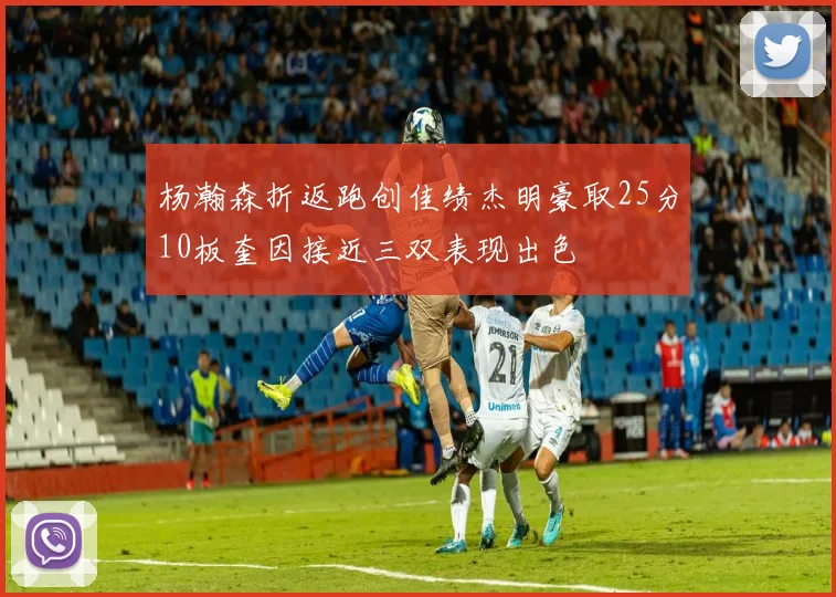 杨瀚森折返跑创佳绩杰明豪取25分10板奎因接近三双表现出色