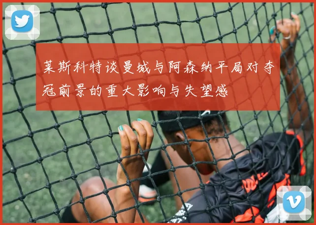 莱斯科特谈曼城与阿森纳平局对夺冠前景的重大影响与失望感