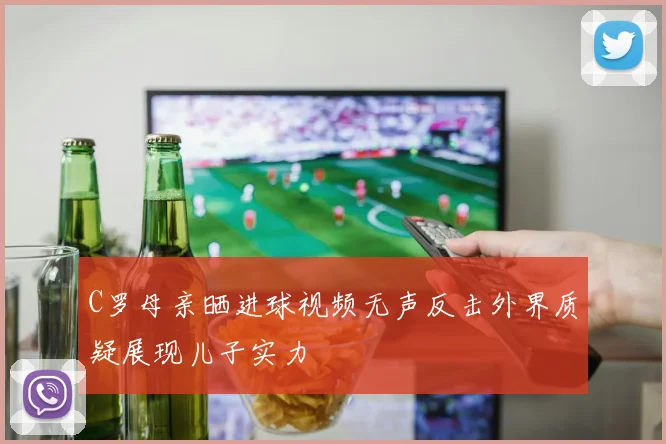 C罗母亲晒进球视频无声反击外界质疑展现儿子实力