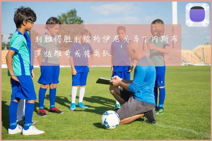 利雅得胜利续约伊尼戈马丁内斯布罗佐维奇或将离队