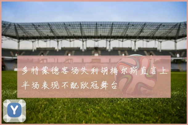 多特蒙德客场失利胡梅尔斯直言上半场表现不配欧冠舞台