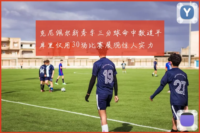 克尼佩尔新秀季三分球命中数追平库里仅用30场比赛展现惊人实力