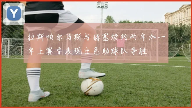 拉斯帕尔马斯与赫塞续约两年加一年上赛季表现出色助球队争胜