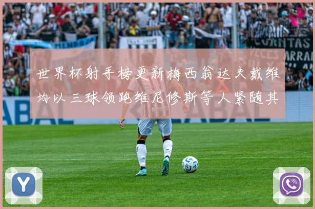 世界杯射手榜更新梅西翁达夫戴维均以三球领跑维尼修斯等人紧随其后