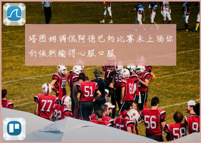 塔图姆调侃阿德巴约比赛未上场你们依然输得心服口服