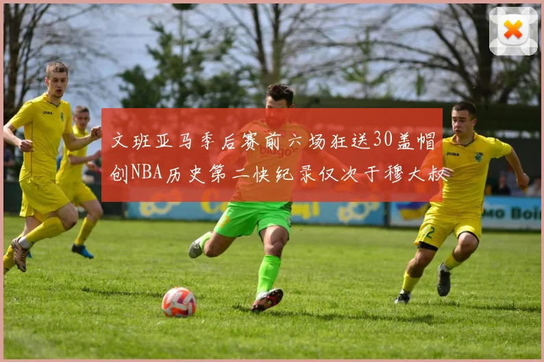 文班亚马季后赛前六场狂送30盖帽创NBA历史第二快纪录仅次于穆大叔的五场表现