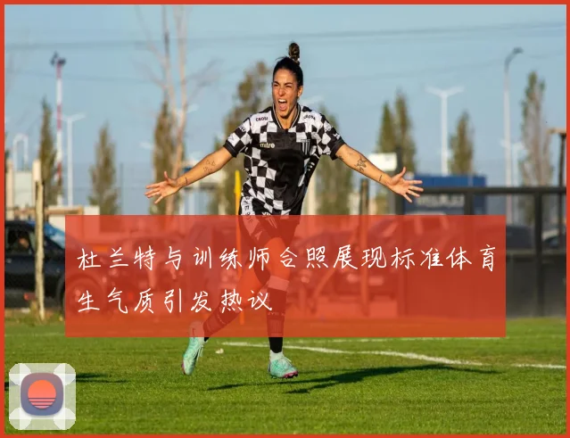 杜兰特与训练师合照展现标准体育生气质引发热议