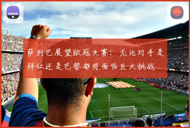 萨利巴展望欧冠决赛：无论对手是拜仁还是巴黎都将面临巨大挑战