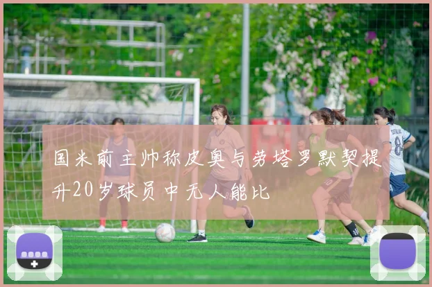 国米前主帅称皮奥与劳塔罗默契提升20岁球员中无人能比