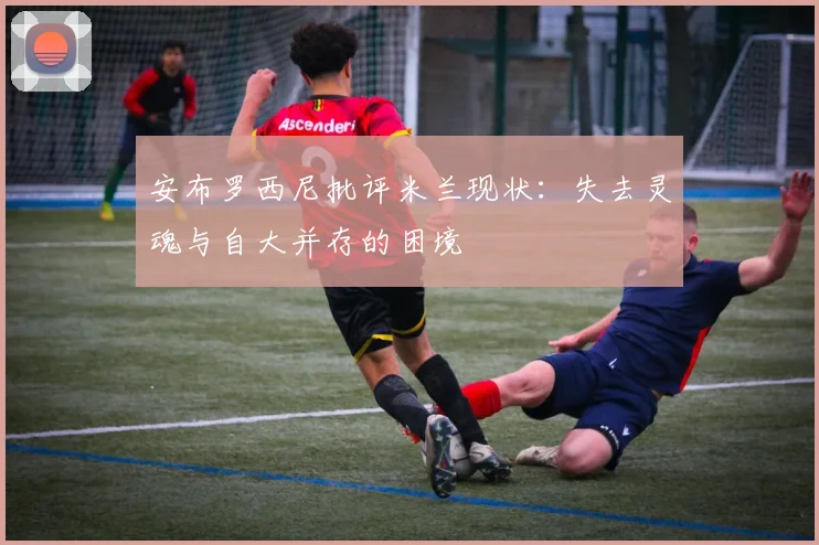 安布罗西尼批评米兰现状：失去灵魂与自大并存的困境