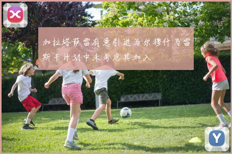 加拉塔萨雷有意引进马尔穆什马雷斯卡计划中未考虑其加入