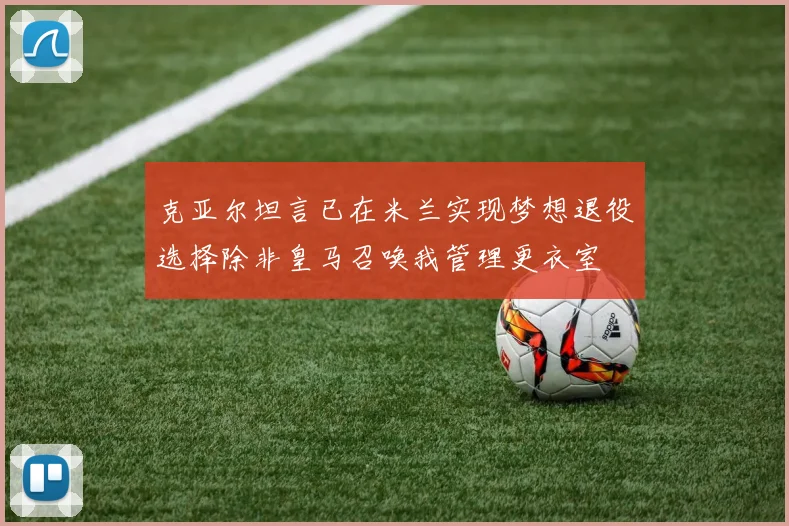 克亚尔坦言已在米兰实现梦想退役选择除非皇马召唤我管理更衣室