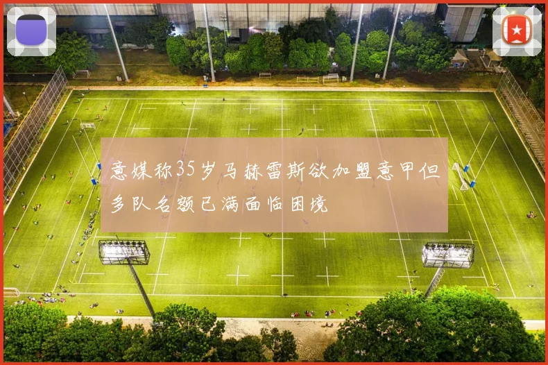 意媒称35岁马赫雷斯欲加盟意甲但多队名额已满面临困境